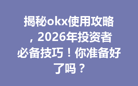 揭秘okx使用攻略，2026年投资者必备技巧！你准备好了吗？