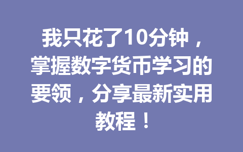 我只花了10分钟,掌握数字货币学习的要领,分享最新实用教程!