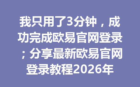 我只用了3分钟，成功完成欧易官网登录；分享最新欧易官网登录教程2026年！