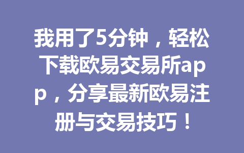 我用了5分钟，轻松下载欧易交易所app，分享最新欧易注册与交易技巧！