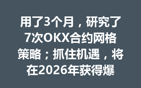 用了3个月，研究了7次OKX合约网格策略；抓住机遇，将在2026年获得爆发性收益？