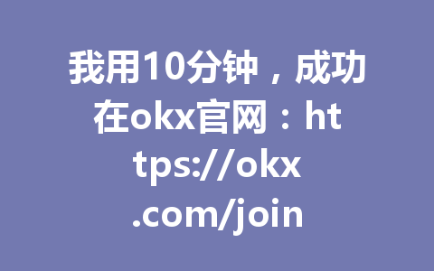 我用10分钟，成功在okx官网：https://okx.com/join/G4567完成合约交易，分享2026年最新okx合约交易技巧！