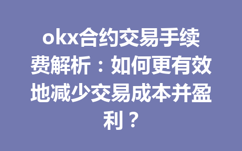okx合约交易手续费解析：如何更有效地减少交易成本并盈利？