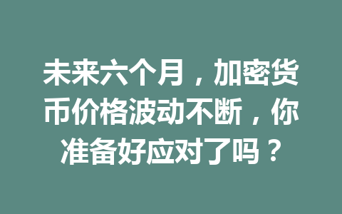 未来六个月,加密货币价格波动不断,你准备好应对了吗?