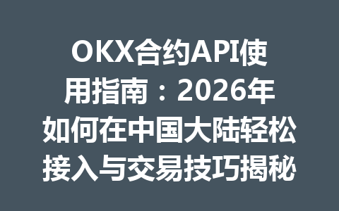 OKX合约API使用指南：2026年如何在中国大陆轻松接入与交易技巧揭秘
