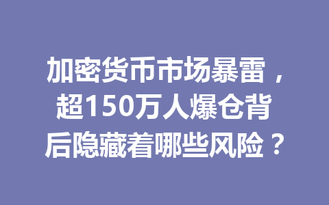 加密货币市场暴雷，超150万人爆仓背后隐藏着哪些风险？