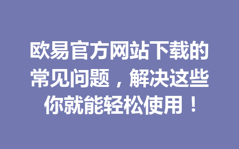 欧易官方网站下载的常见问题，解决这些你就能轻松使用！