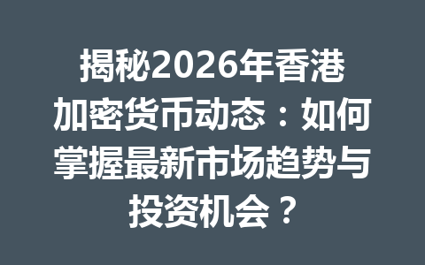 揭秘2026年香港加密货币动态:如何掌握最新市场趋势与投资机会?