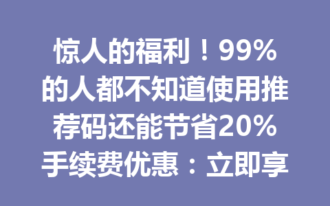 惊人的福利!99%的人都不知道使用推荐码还能节省20%手续费优惠:立即享受欧易钱包官网下载折扣机会2026年