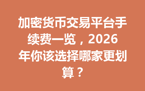 加密货币交易平台手续费一览,2026年你该选择哪家更划算?