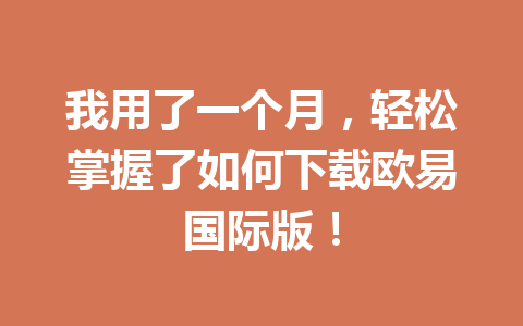 我用了一个月,轻松掌握了如何下载欧易国际版!