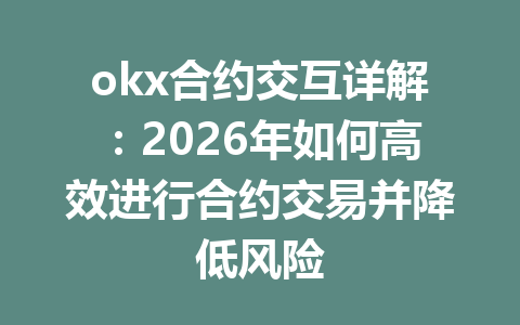 okx合约交互详解：2026年如何高效进行合约交易并降低风险