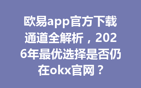 欧易app官方下载通道全解析,2026年最优选择是否仍在okx官网?
