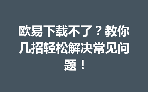 欧易下载不了?教你几招轻松解决常见问题!