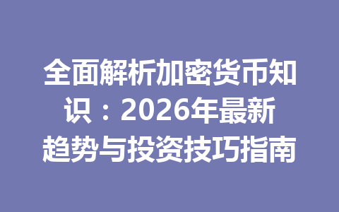 全面解析加密货币知识:2026年最新趋势与投资技巧指南