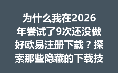 为什么我在2026年尝试了9次还没做好欧易注册下载?探索那些隐藏的下载技巧!