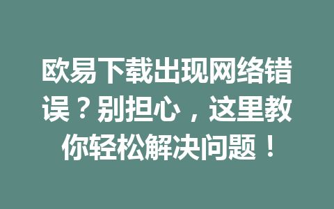 欧易下载出现网络错误？别担心，这里教你轻松解决问题！