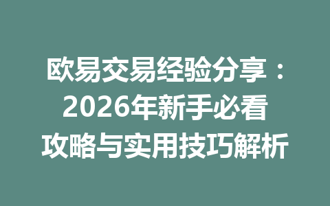欧易交易经验分享:2026年新手必看攻略与实用技巧解析