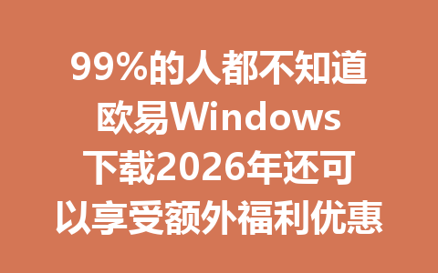 99%的人都不知道欧易Windows下载2026年还可以享受额外福利优惠！