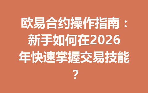 欧易合约操作指南：新手如何在2026年快速掌握交易技能？