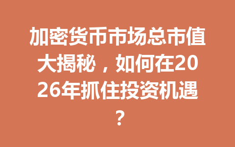 加密货币市场总市值大揭秘，如何在2026年抓住投资机遇？