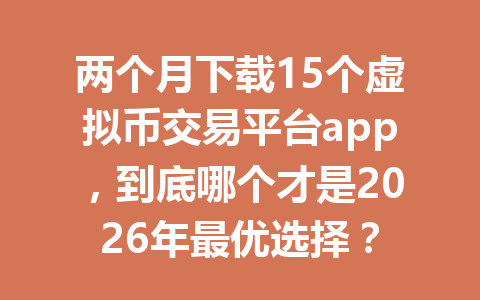 两个月下载15个虚拟币交易平台app,到底哪个才是2026年最优选择?