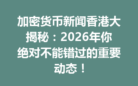 加密货币新闻香港大揭秘：2026年你绝对不能错过的重要动态！