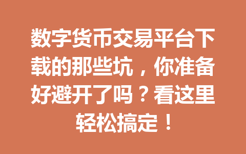 数字货币交易平台下载的那些坑,你准备好避开了吗?看这里轻松搞定!
