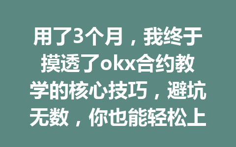用了3个月，我终于摸透了okx合约教学的核心技巧，避坑无数，你也能轻松上手！
