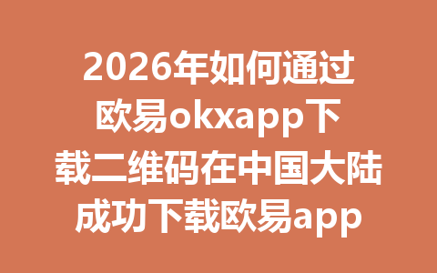 2026年如何通过欧易okxapp下载二维码在中国大陆成功下载欧易app并解锁完整功能？