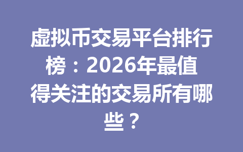 虚拟币交易平台排行榜：2026年最值得关注的交易所有哪些？