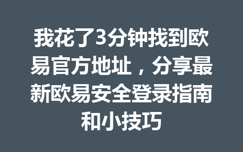 我花了3分钟找到欧易官方地址，分享最新欧易安全登录指南和小技巧