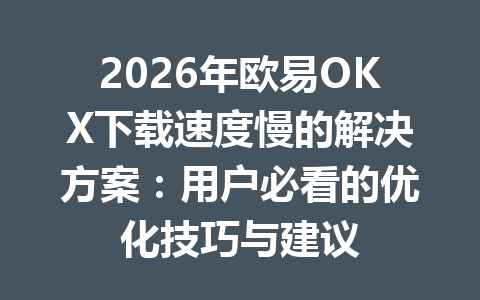 2026年欧易OKX下载速度慢的解决方案:用户必看的优化技巧与建议