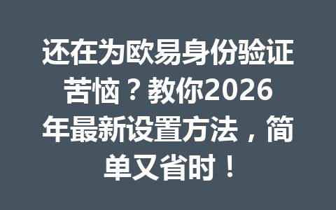 还在为欧易身份验证苦恼？教你2026年最新设置方法，简单又省时！