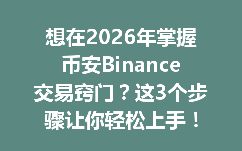 想在2026年掌握币安Binance交易窍门？这3个步骤让你轻松上手！