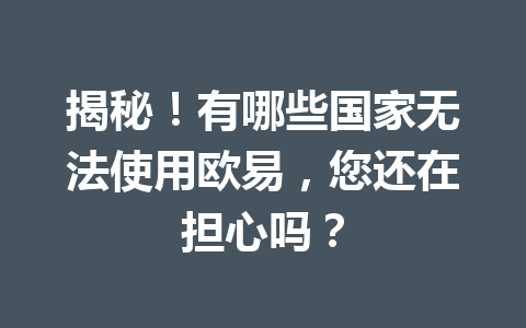 揭秘！有哪些国家无法使用欧易，您还在担心吗？