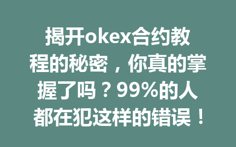 揭开okex合约教程的秘密,你真的掌握了吗?99%的人都在犯这样的错误!