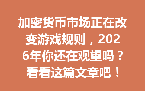 加密货币市场正在改变游戏规则,2026年你还在观望吗?看看这篇文章吧!