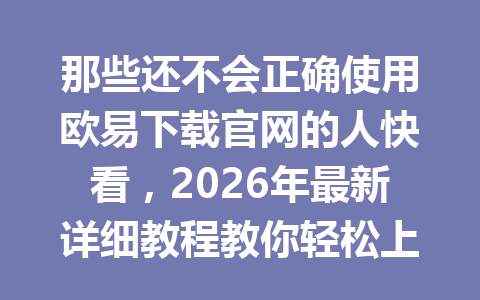 那些还不会正确使用欧易下载官网的人快看,2026年最新详细教程教你轻松上手!