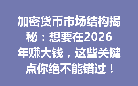 加密货币市场结构揭秘:想要在2026年赚大钱,这些关键点你绝不能错过!