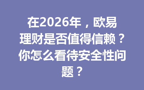 在2026年,欧易理财是否值得信赖?你怎么看待安全性问题?