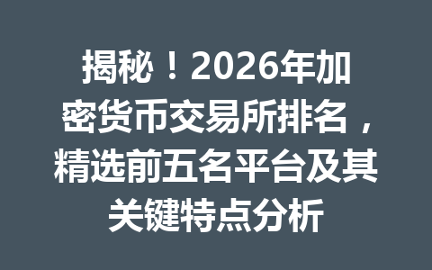揭秘!2026年加密货币交易所排名,精选前五名平台及其关键特点分析