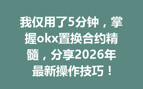我仅用了5分钟,掌握okx置换合约精髓,分享2026年最新操作技巧!