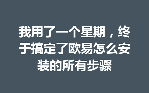 我用了一个星期,终于搞定了欧易怎么安装的所有步骤