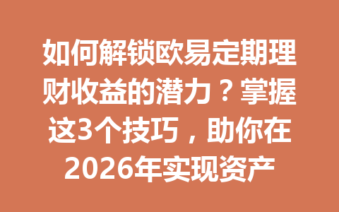 如何解锁欧易定期理财收益的潜力？掌握这3个技巧，助你在2026年实现资产稳健增长！
