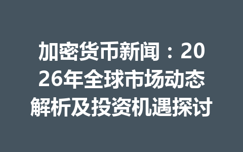加密货币新闻：2026年全球市场动态解析及投资机遇探讨