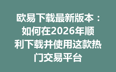 欧易下载最新版本:如何在2026年顺利下载并使用这款热门交易平台