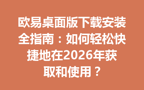 欧易桌面版下载安装全指南：如何轻松快捷地在2026年获取和使用？