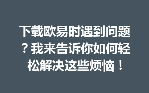 下载欧易时遇到问题?我来告诉你如何轻松解决这些烦恼!