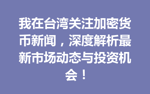 我在台湾关注加密货币新闻，深度解析最新市场动态与投资机会！